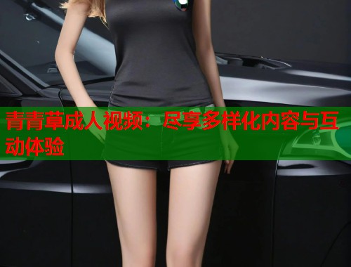 青青草成人视频：尽享多样化内容与互动体验