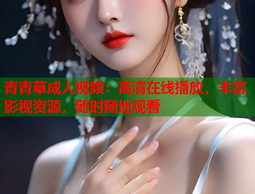 青青草成人视频：高清在线播放，丰富影视资源，随时随地观看  第2张