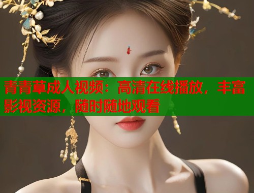 青青草成人视频：高清在线播放，丰富影视资源，随时随地观看