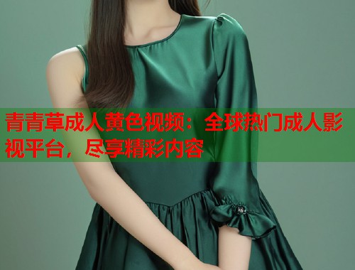 青青草成人黄色视频：全球热门成人影视平台，尽享精彩内容