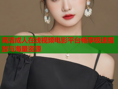 高清成人在线视频电影平台畅享极速播放与海量资源