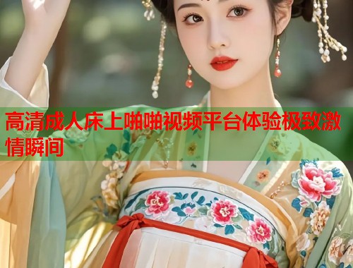 高清成人床上啪啪视频平台体验极致激情瞬间  第2张