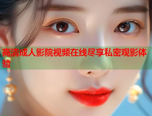 高清成人影院视频在线尽享私密观影体验
