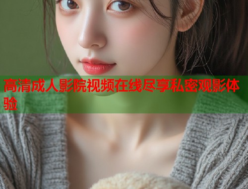 高清成人影院视频在线尽享私密观影体验  第2张