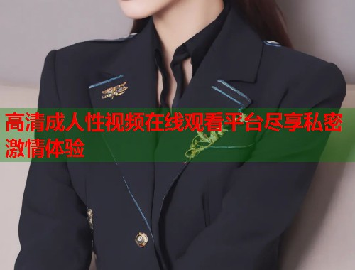 高清成人性视频在线观看平台尽享私密激情体验
