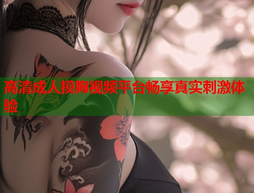 高清成人摸胸视频平台畅享真实刺激体验