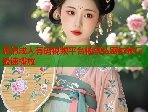 高清成人有码视频平台畅享私密体验与极速播放