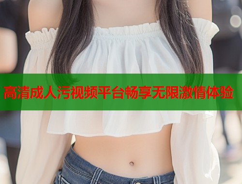 高清成人污视频平台畅享无限激情体验