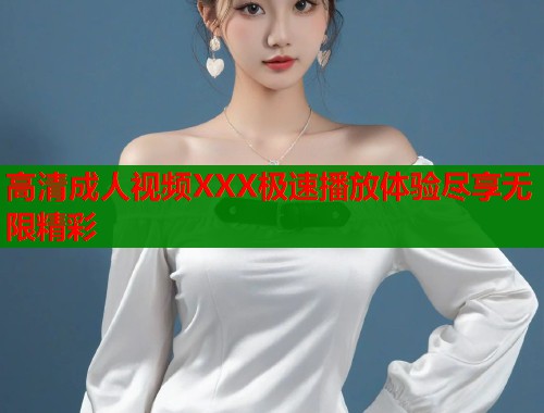 高清成人视频XXX极速播放体验尽享无限精彩