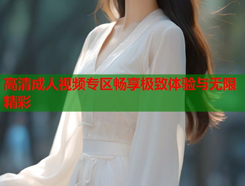 高清成人视频专区畅享极致体验与无限精彩  第2张