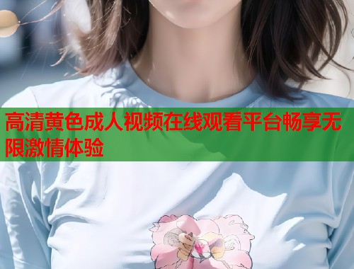 高清黄色成人视频在线观看平台畅享无限激情体验