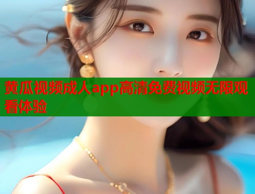 黄瓜视频成人app高清免费视频无限观看体验