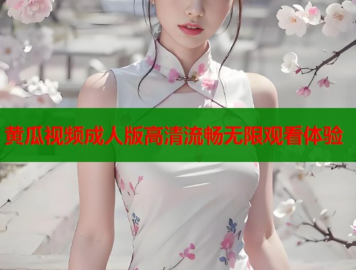 黄瓜视频成人版高清流畅无限观看体验  第2张
