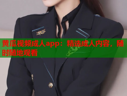 黄瓜视频成人app：精选成人内容，随时随地观看