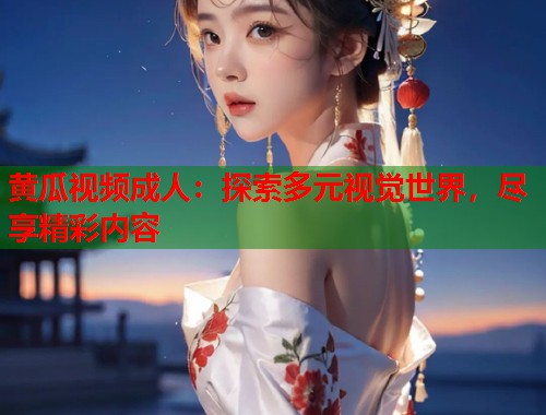 黄瓜视频成人：探索多元视觉世界，尽享精彩内容