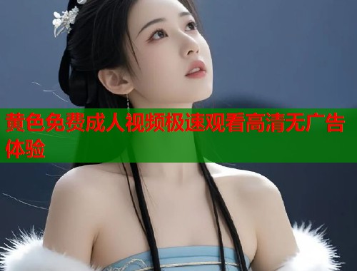 黄色免费成人视频极速观看高清无广告体验