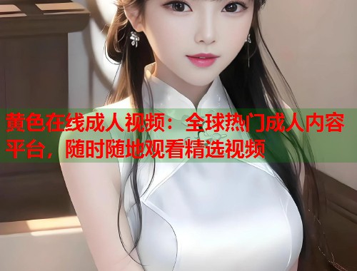 黄色在线成人视频：全球热门成人内容平台，随时随地观看精选视频  第2张