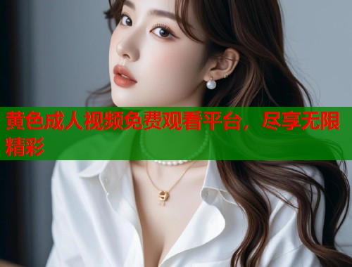 黄色成人视频免费观看平台，尽享无限精彩