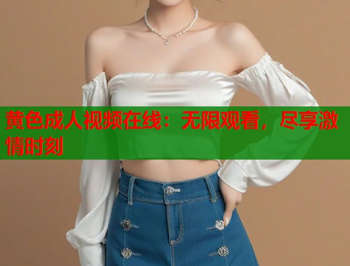 黄色成人视频在线：无限观看，尽享激情时刻  第2张
