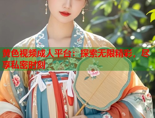 黄色视频成人平台：探索无限精彩，尽享私密时刻