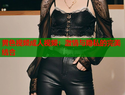 黄色视频成人视频：激情与隐私的完美结合