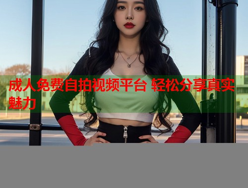 成人免费自拍视频平台 轻松分享真实魅力  第2张