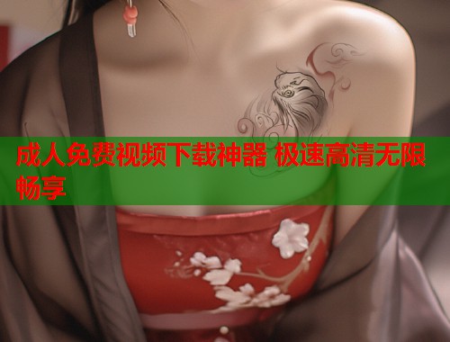 成人免费视频下载神器 极速高清无限畅享