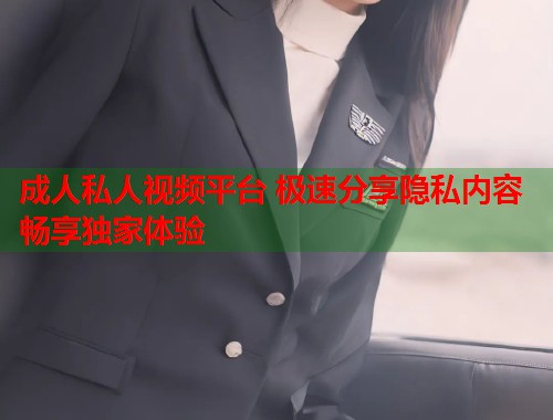 成人私人视频平台 极速分享隐私内容畅享独家体验