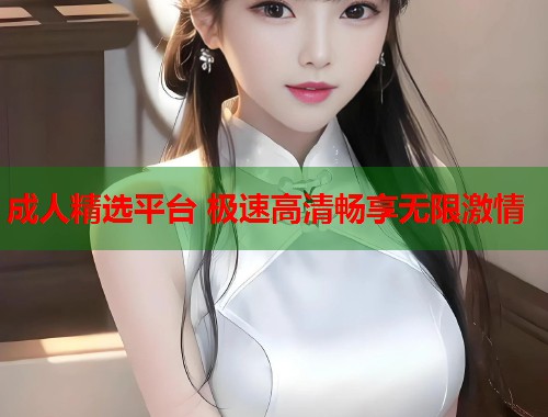 成人精选平台 极速高清畅享无限激情