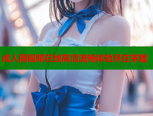 成人网视频在线高清流畅体验尽在掌握
