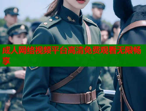 成人网络视频平台高清免费观看无限畅享