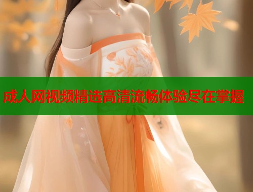 成人网视频精选高清流畅体验尽在掌握