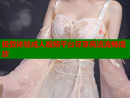 极致体验成人视频平台尽享高清流畅播放  第1张