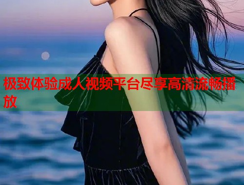 极致体验成人视频平台尽享高清流畅播放  第2张