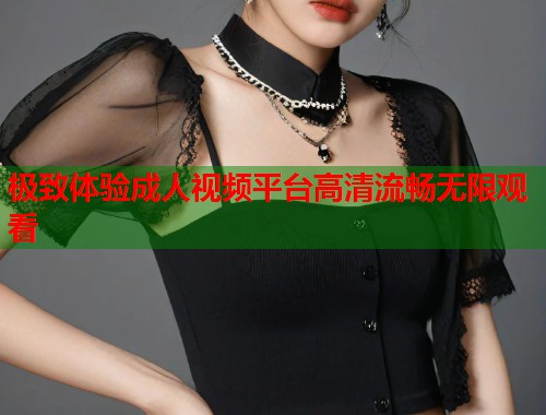 极致体验成人视频平台高清流畅无限观看  第2张