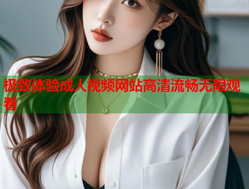 极致体验成人视频网站高清流畅无限观看  第2张