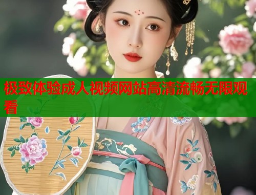 极致体验成人视频网站高清流畅无限观看
