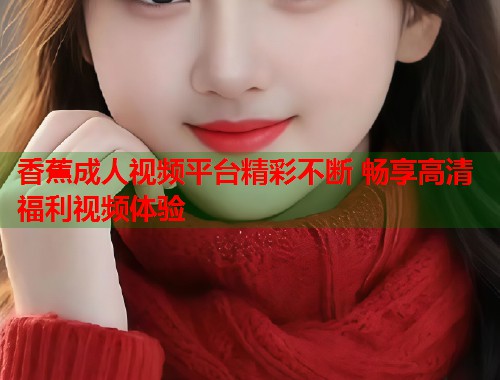 香蕉成人视频平台精彩不断 畅享高清福利视频体验