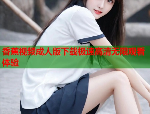 香蕉视频成人版下载极速高清无限观看体验