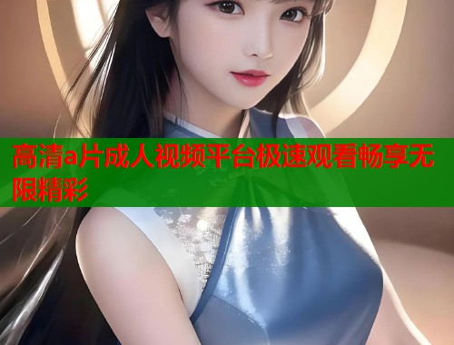 高清a片成人视频平台极速观看畅享无限精彩