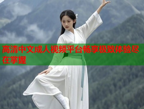 高清中文成人视频平台畅享极致体验尽在掌握