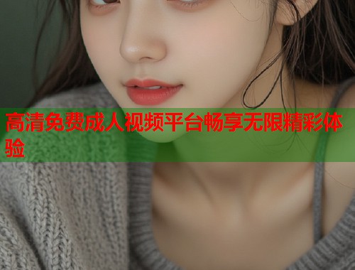 高清免费成人视频平台畅享无限精彩体验  第2张