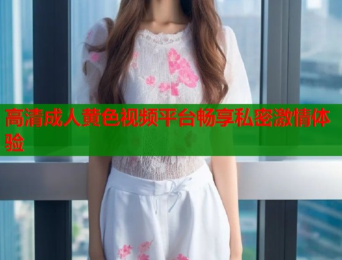 高清成人黄色视频平台畅享私密激情体验  第2张