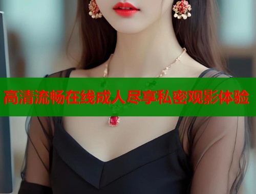 高清流畅在线成人尽享私密观影体验