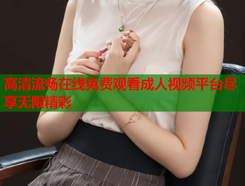 高清流畅在线免费观看成人视频平台尽享无限精彩