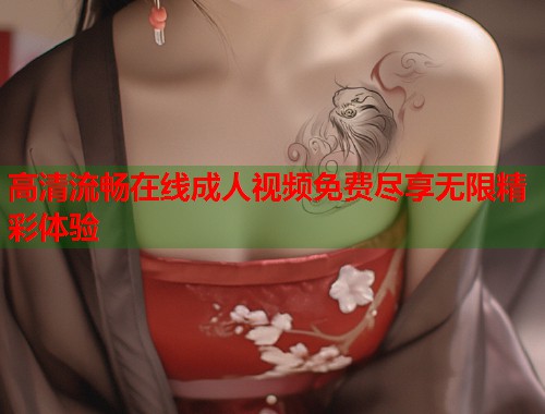 高清流畅在线成人视频免费尽享无限精彩体验