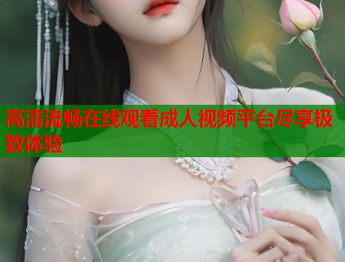 高清流畅在线观看成人视频平台尽享极致体验