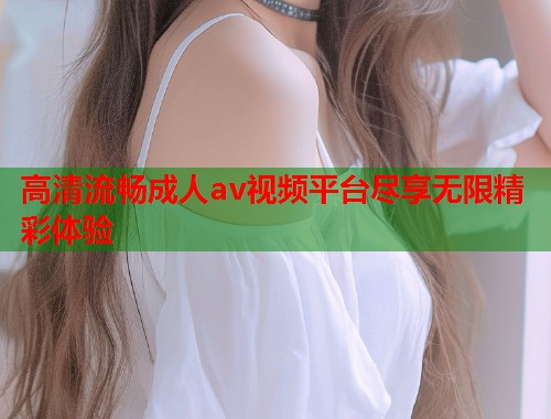高清流畅成人av视频平台尽享无限精彩体验