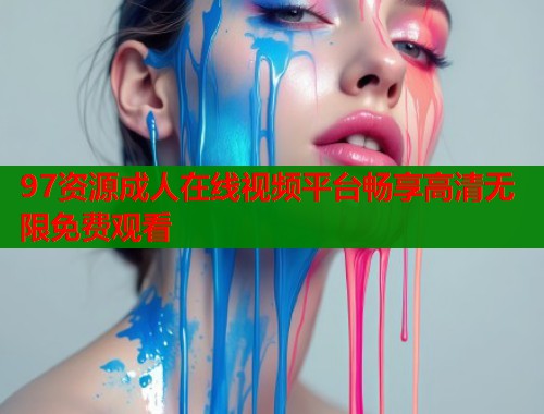 97资源成人在线视频平台畅享高清无限免费观看