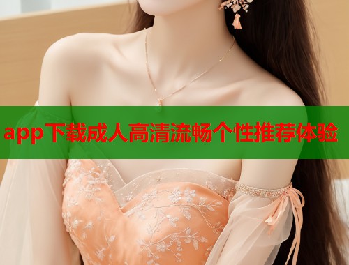 app下载成人高清流畅个性推荐体验